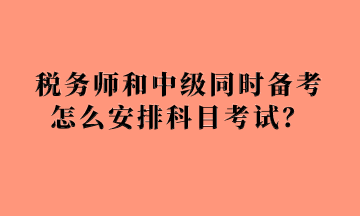 稅務(wù)師和中級同時備考怎么安排科目考試？