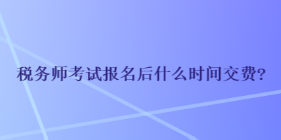 稅務師考試報名后什么時間交費？