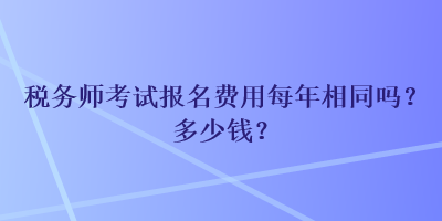 稅務(wù)師考試報名費用每年相同嗎？多少錢？