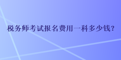 稅務師考試報名費用一科多少錢？