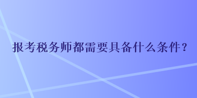 報(bào)考稅務(wù)師都需要具備什么條件？