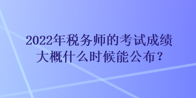 2022年稅務(wù)師的考試成績大概什么時(shí)候能公布？