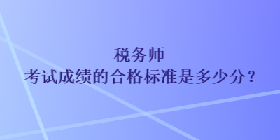 稅務(wù)師考試成績的合格標準是多少分？