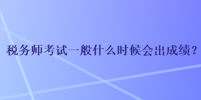 稅務(wù)師考試一般什么時候會出成績？