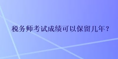 稅務(wù)師考試成績可以保留幾年？