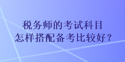 稅務師的考試科目怎樣搭配備考比較好？