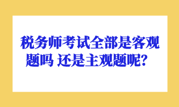 稅務(wù)師考試全部是客觀題嗎 還是主觀題呢？