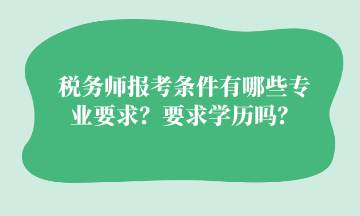 稅務師報考條件有哪些專業(yè)要求？要求學歷嗎？