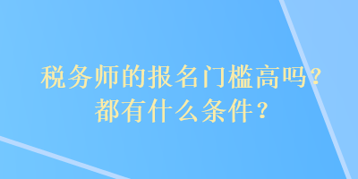 稅務(wù)師的報(bào)名門(mén)檻高嗎？都有什么條件？