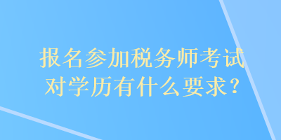 報(bào)名參加稅務(wù)師考試對(duì)學(xué)歷有什么要求？