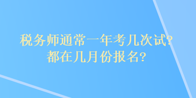 稅務(wù)師通常一年考幾次試？都在幾月份報(bào)名？