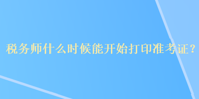 稅務師什么時候能開始打印準考證？