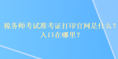 稅務師考試準考證打印官網(wǎng)是什么？入口在哪里？