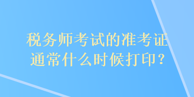 稅務師考試的準考證通常什么時候打??？