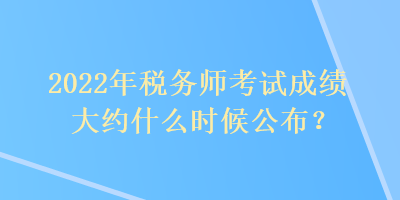 2022年稅務(wù)師考試成績(jī)大約什么時(shí)候公布？