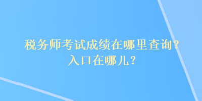 稅務(wù)師考試成績在哪里查詢？入口在哪兒？