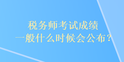 稅務師考試成績一般什么時候會公布？