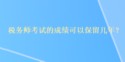 稅務(wù)師考試的成績可以保留幾年？