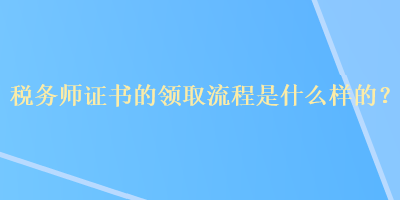 稅務(wù)師證書的領(lǐng)取流程是什么樣的？