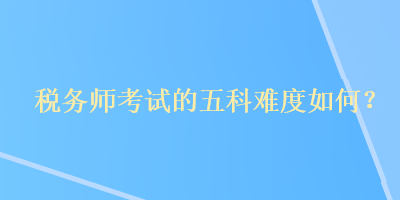 稅務(wù)師考試的五科難度如何？