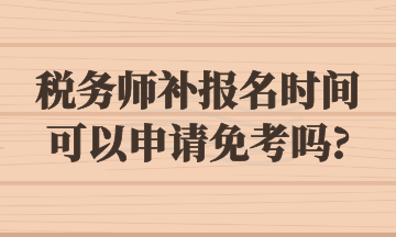 稅務(wù)師補(bǔ)報(bào)名時(shí)間可以申請免考嗎_