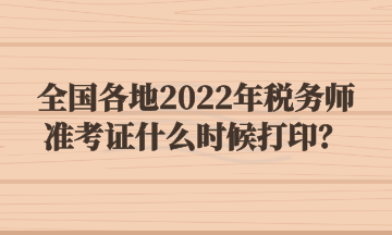 全國(guó)各地2022年稅務(wù)師準(zhǔn)考證什么時(shí)候打印？