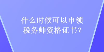 什么時(shí)候可以申領(lǐng)稅務(wù)師資格證書？