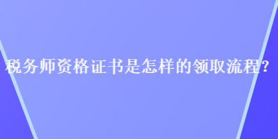 稅務(wù)師資格證書是怎樣的領(lǐng)取流程？