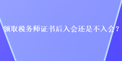 領取稅務師證書后入會還是不入會？