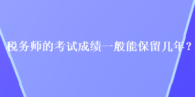 稅務師的考試成績一般能保留幾年？