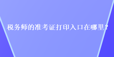 稅務(wù)師的準(zhǔn)考證打印入口在哪里？