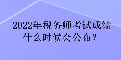 2022年稅務(wù)師考試成績什么時(shí)候會(huì)公布？