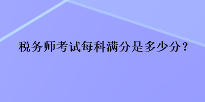 稅務(wù)師考試每科滿分是多少分？