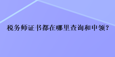 稅務(wù)師證書都在哪里查詢和申領(lǐng)？