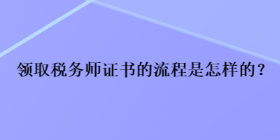 領(lǐng)取稅務(wù)師證書的流程是怎樣的？