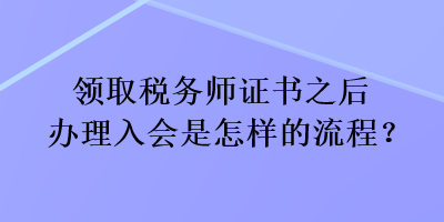 領(lǐng)取稅務(wù)師證書之后辦理入會是怎樣的流程？