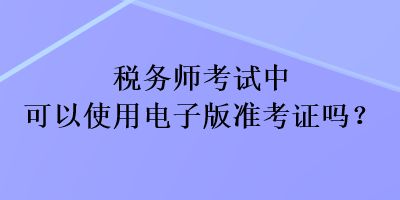 稅務(wù)師考試中可以使用電子版準(zhǔn)考證嗎？