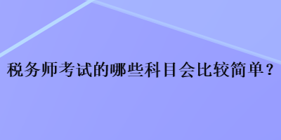 稅務(wù)師考試的哪些科目會比較簡單？