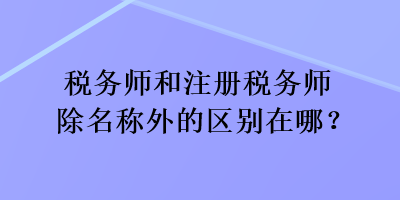 稅務(wù)師和注冊(cè)稅務(wù)師除名稱外的區(qū)別在哪？