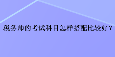 稅務師的考試科目怎樣搭配比較好？