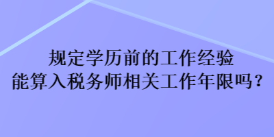 規(guī)定學歷前的工作經(jīng)驗能算入稅務師相關工作年限嗎？