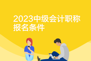 中級會計職稱報名條件和要求海南2023年