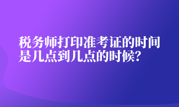 稅務(wù)師打印準(zhǔn)考證的時間是幾點(diǎn)到幾點(diǎn)的時候？