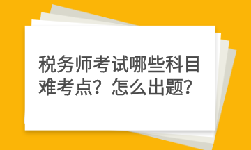 稅務(wù)師考試哪些科目難考點(diǎn)？怎么出題？