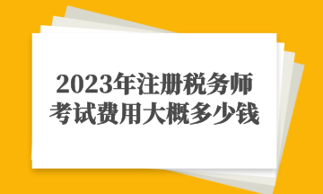 2023年注冊稅務(wù)師考試費用大概多少錢