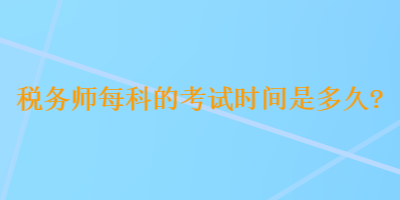 稅務(wù)師每科的考試時(shí)間是多久？