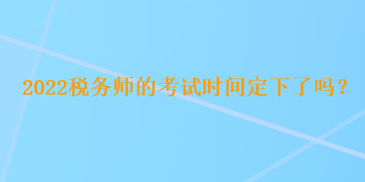 2022稅務(wù)師的考試時間定下了嗎？