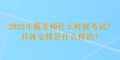 2022年稅務(wù)師什么時候考試？具體安排是什么樣的？