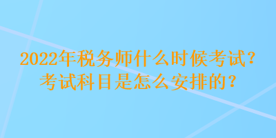 2022年稅務師什么時候考試？考試科目是怎么安排的？