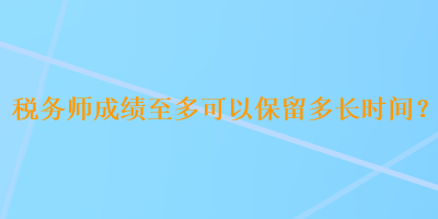 稅務(wù)師成績至多可以保留多長時(shí)間？